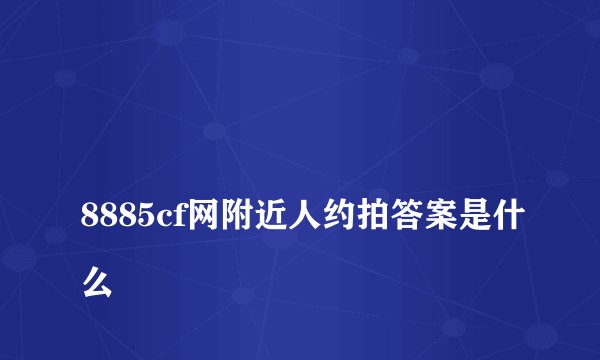 
8885cf网附近人约拍答案是什么

