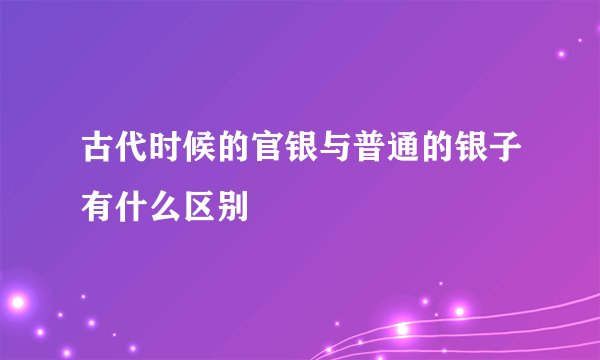 古代时候的官银与普通的银子有什么区别