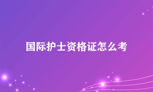 国际护士资格证怎么考