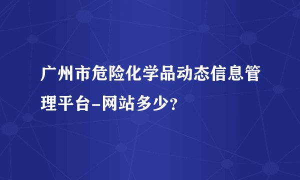 广州市危险化学品动态信息管理平台-网站多少？