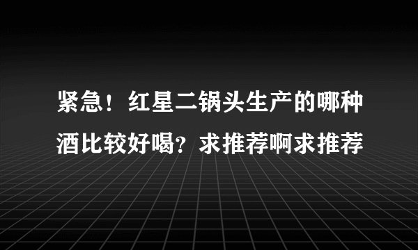 紧急！红星二锅头生产的哪种酒比较好喝？求推荐啊求推荐