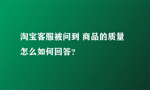 淘宝客服被问到 商品的质量怎么如何回答？