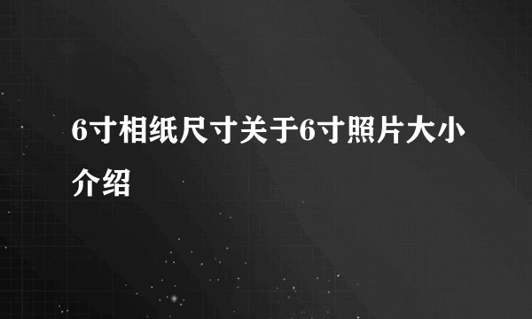 6寸相纸尺寸关于6寸照片大小介绍