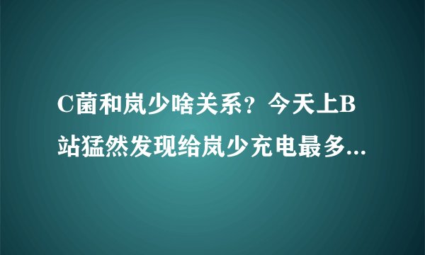 C菌和岚少啥关系？今天上B站猛然发现给岚少充电最多的是C菌。而且岚少微博也有些C菌在下面评论。。。