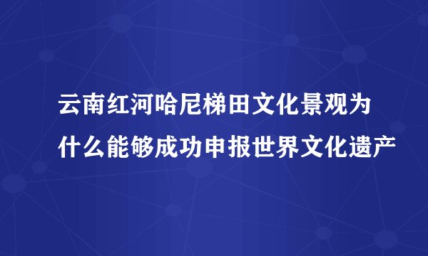 云南红河哈尼梯田文化景观为什么能够成功申报世界文化遗产