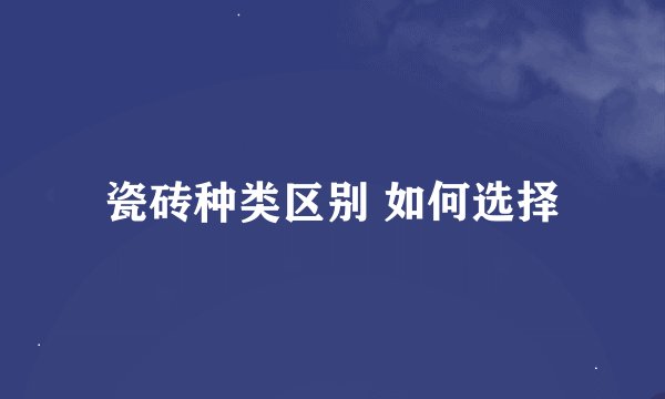 瓷砖种类区别 如何选择
