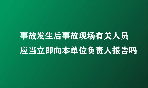 事故发生后事故现场有关人员应当立即向本单位负责人报告吗