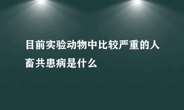 目前实验动物中比较严重的人畜共患病是什么