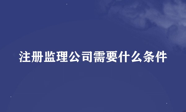 注册监理公司需要什么条件