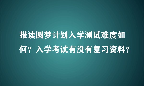 报读圆梦计划入学测试难度如何？入学考试有没有复习资料？
