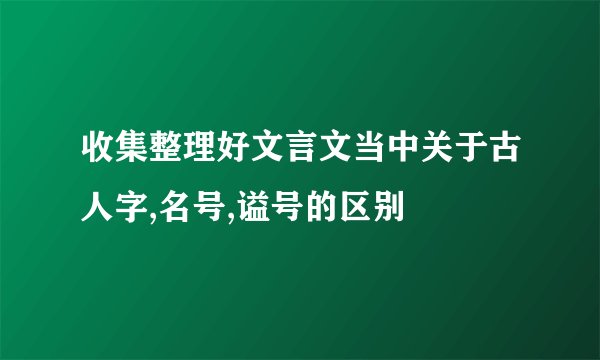 收集整理好文言文当中关于古人字,名号,谥号的区别