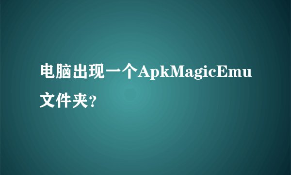 电脑出现一个ApkMagicEmu文件夹？