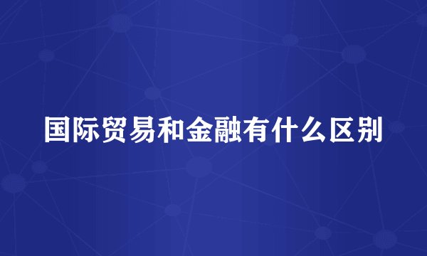 国际贸易和金融有什么区别