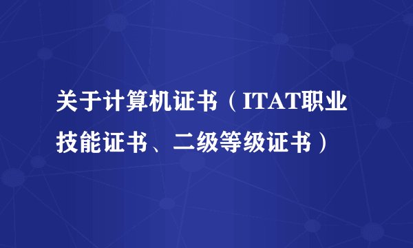 关于计算机证书（ITAT职业技能证书、二级等级证书）