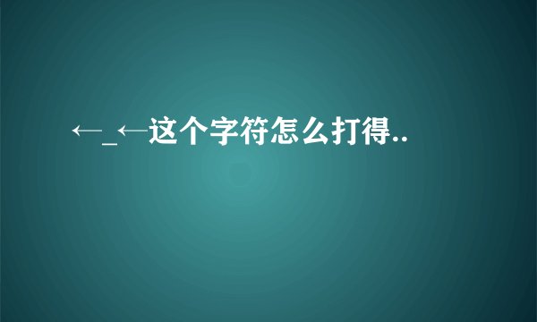 ←_←这个字符怎么打得..