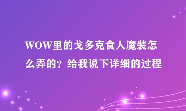 WOW里的戈多克食人魔装怎么弄的？给我说下详细的过程