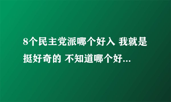 8个民主党派哪个好入 我就是挺好奇的 不知道哪个好入 请大家给我补充补充啊 呵呵 谢谢啦