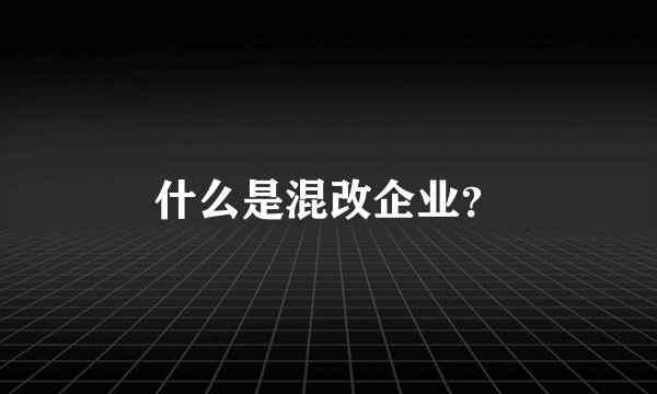 什么是混改企业？