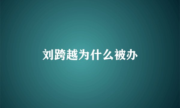 刘跨越为什么被办