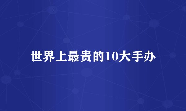世界上最贵的10大手办
