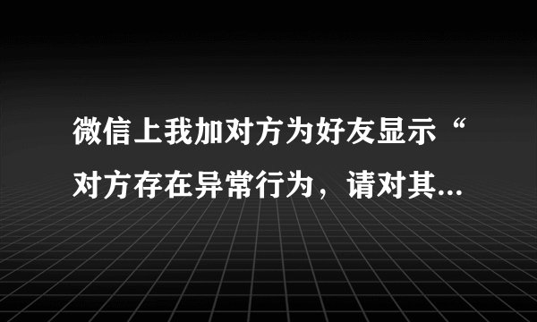 微信上我加对方为好友显示“对方存在异常行为，请对其身份进行验证”是什么原因啊？