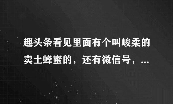 趣头条看见里面有个叫峻柔的卖土蜂蜜的，还有微信号，不知道是不是骗子，谢谢有知道的吗？