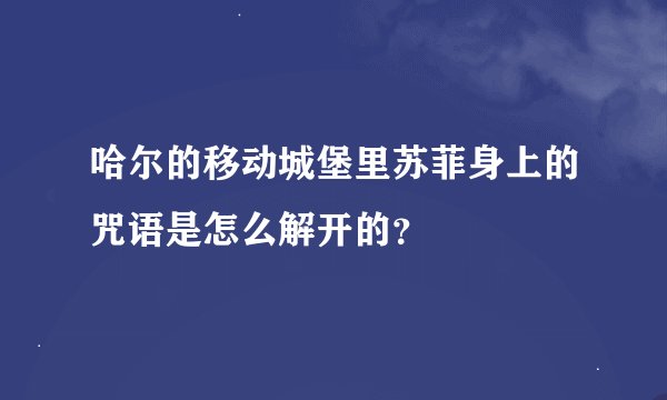 哈尔的移动城堡里苏菲身上的咒语是怎么解开的？