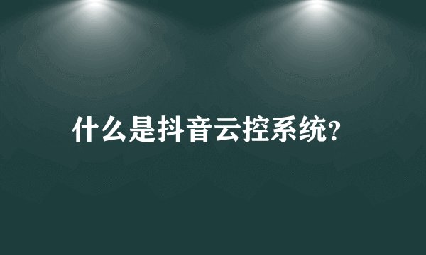 什么是抖音云控系统？