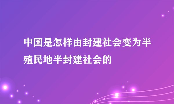 中国是怎样由封建社会变为半殖民地半封建社会的