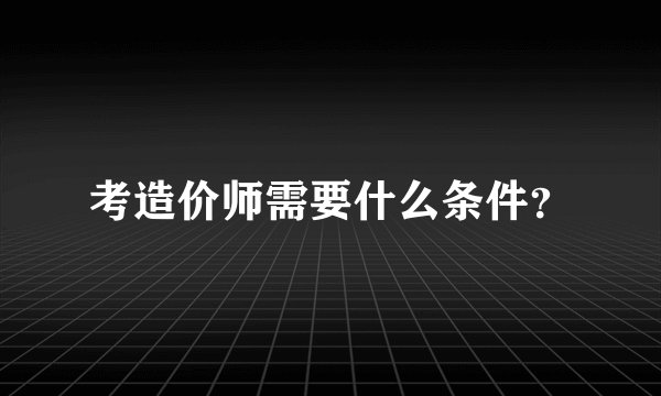 考造价师需要什么条件？