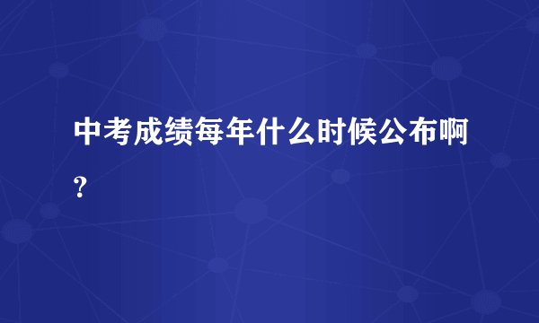 中考成绩每年什么时候公布啊？