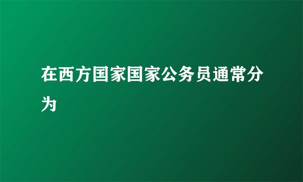 在西方国家国家公务员通常分为