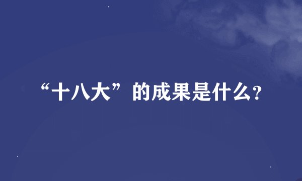 “十八大”的成果是什么？