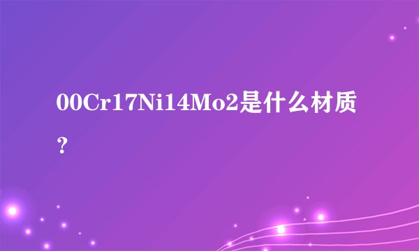 00Cr17Ni14Mo2是什么材质？