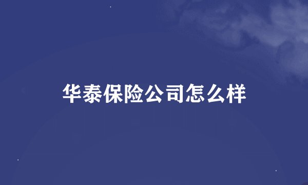 华泰保险公司怎么样