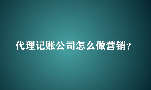 代理记账公司怎么做营销？