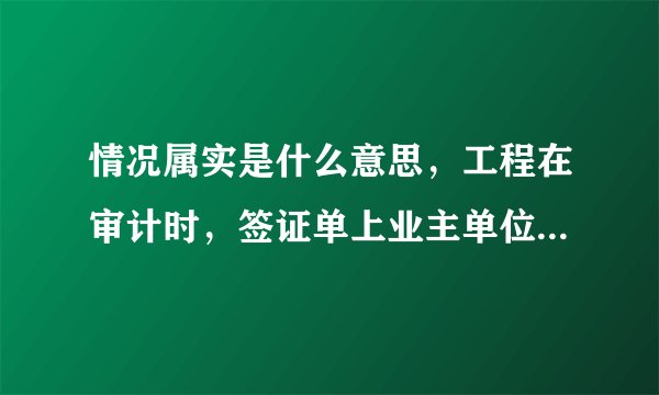 情况属实是什么意思，工程在审计时，签证单上业主单位签字栏中只签了属实和代表人的名字，日期能计算工程