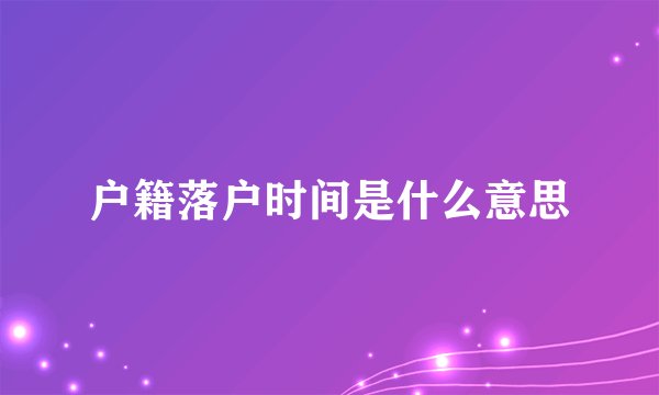 户籍落户时间是什么意思