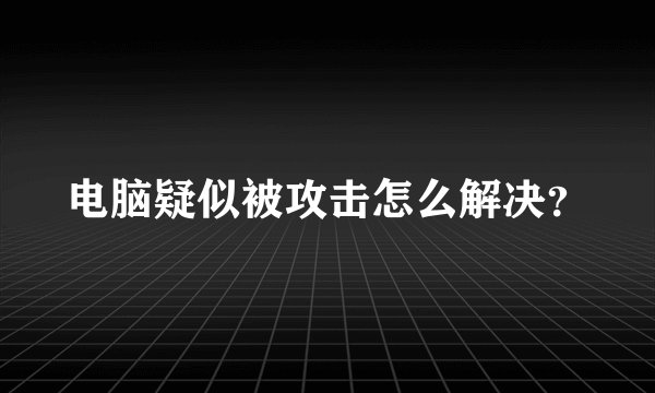 电脑疑似被攻击怎么解决？