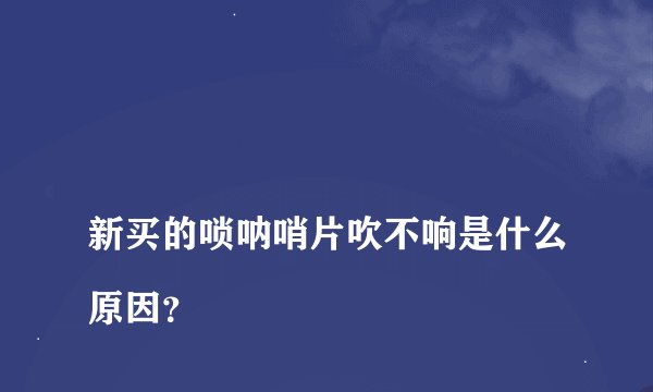 
新买的唢呐哨片吹不响是什么原因？

