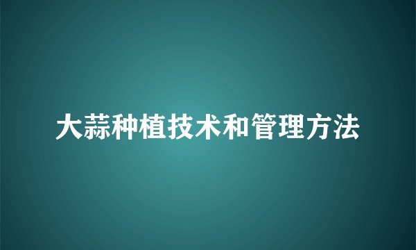 大蒜种植技术和管理方法