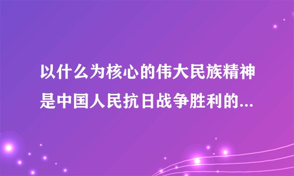以什么为核心的伟大民族精神是中国人民抗日战争胜利的决定因素