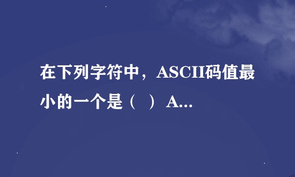 在下列字符中，ASCII码值最小的一个是（ ） A、空格   B、0    C、A     D、a