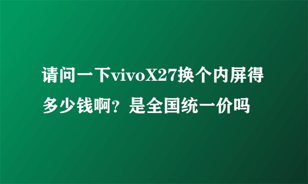 请问一下vivoX27换个内屏得多少钱啊？是全国统一价吗