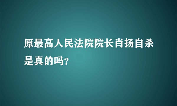 原最高人民法院院长肖扬自杀是真的吗？