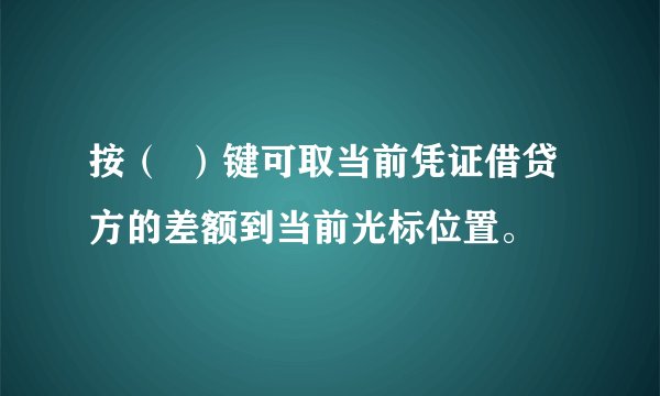 按（  ）键可取当前凭证借贷方的差额到当前光标位置。