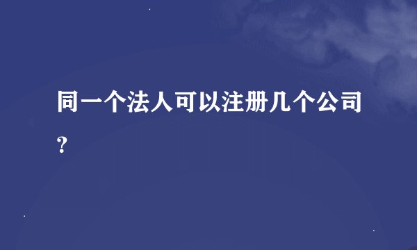 同一个法人可以注册几个公司？