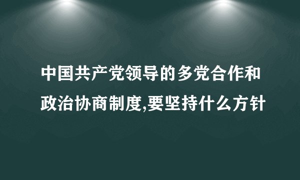 中国共产党领导的多党合作和政治协商制度,要坚持什么方针