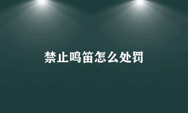禁止鸣笛怎么处罚