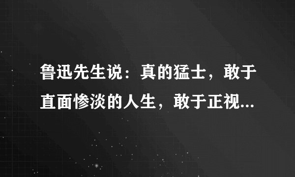 鲁迅先生说：真的猛士，敢于直面惨淡的人生，敢于正视淋漓的鲜血,有什么理解？